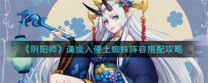 阴阳师逢魔入侵土蜘蛛怎么打 阴阳师逢魔入侵土蜘蛛打法教学